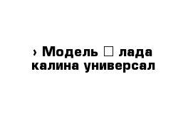  › Модель ­ лада калина универсал